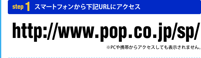 step1 X}[gtH牺LURLɃANZX http://www.pop.co.jp/sp/ PCgтANZXĂ\܂B