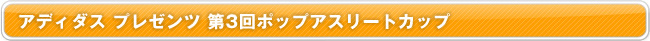 アディダス プレゼンツ 第3回ポップアスリートカップ