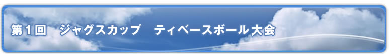 ジャグスカップ　第1回　ティベースボール大会
