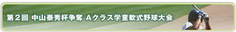 第２回 中山泰秀杯争奪 Aクラス学童軟式野球大会