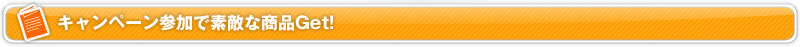 キャンペーン参加で素敵な商品Get!