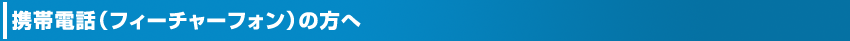 携帯電話（フィーチャーフォン）の方へ