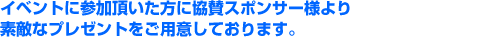 イベントに参加頂いた方に協賛スポンサー様より素敵なプレゼントをご用意しております。