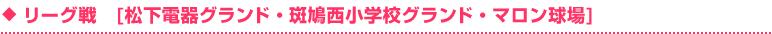 リーグ戦　[松下電器グランド・斑鳩西小学校グランド・マロン球場] 