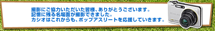 撮影にご協力いただいた皆様、ありがとうございます。記憶に残る名場面が撮影できました。カシオはこれからも、ポップアスリートを応援していきます。
