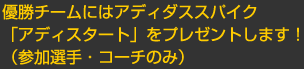 優勝チームにはアディダススパイク 「アディスタート」をプレゼントします！ （参加選手・コーチのみ）