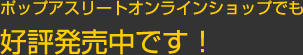 ポップアスリートオンラインショップでも 好評発売中です！