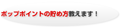 ポップポイントの貯め方教えます！