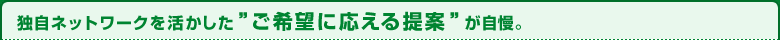 独自ネットワークを活かした”ご希望に応える提案”が自慢。