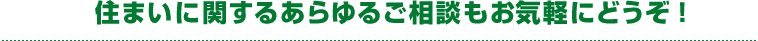 住まいに関するあらゆるご相談もお気軽にどうぞ！