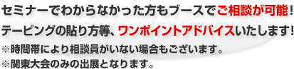 セミナーでわからなかった方もブースでご相談が可能!テーピングの貼り方等、ワンポイントアドバイスいたします!※時間帯により相談員がいない場合もございます。※関東大会のみの出展となります。
