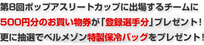 第8回ポップアスリートカップに出場するチームに500円分のお買い物券が「登録選手分」プレゼント!更に抽選でベルメゾン特製保冷バッグをプレゼント!