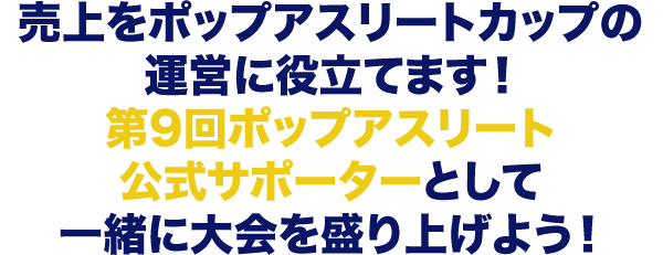 売上をポップアスリートカップの運営に役立てます！第9回ポップアスリート公式サポーターとして一緒に大会を盛り上げよう！